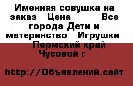 Именная совушка на заказ › Цена ­ 600 - Все города Дети и материнство » Игрушки   . Пермский край,Чусовой г.